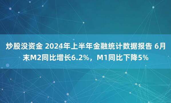 炒股没资金 2024年上半年金融统计数据报告 6月末M2同比增长6.2%，M1同比下降5%