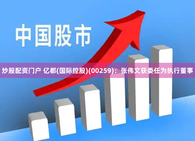 炒股配资门户 亿都(国际控股)(00259)：张伟文获委任为执行董事