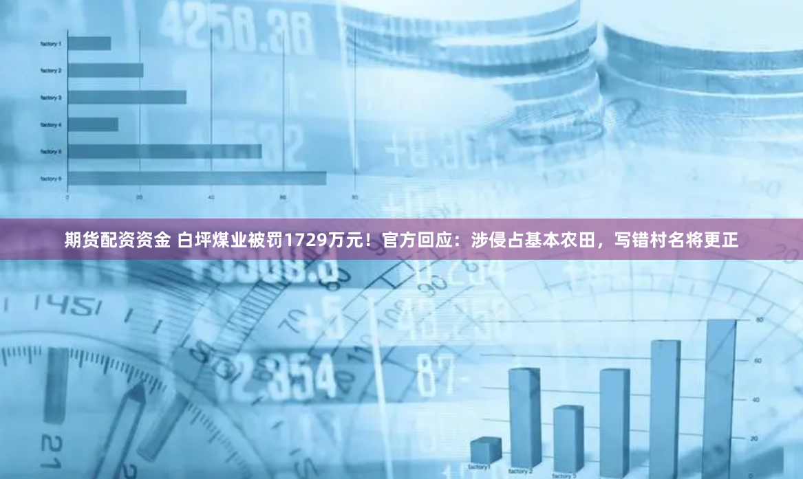 期货配资资金 白坪煤业被罚1729万元！官方回应：涉侵占基本农田，写错村名将更正
