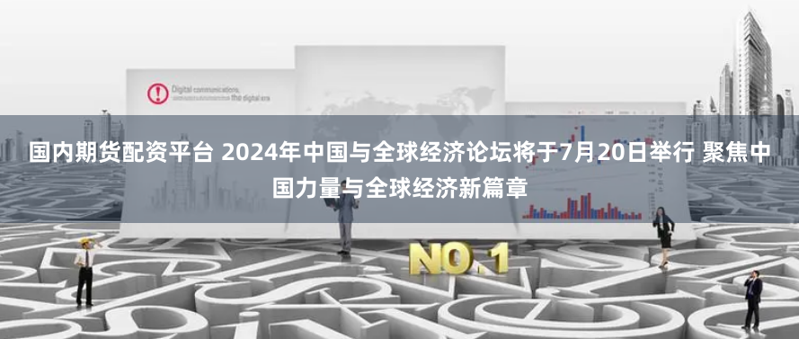 国内期货配资平台 2024年中国与全球经济论坛将于7月20日举行 聚焦中国力量与全球经济新篇章